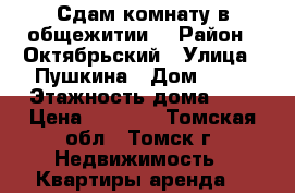 Сдам комнату в общежитии. › Район ­ Октябрьский › Улица ­ Пушкина › Дом ­ 63 › Этажность дома ­ 2 › Цена ­ 6 000 - Томская обл., Томск г. Недвижимость » Квартиры аренда   
